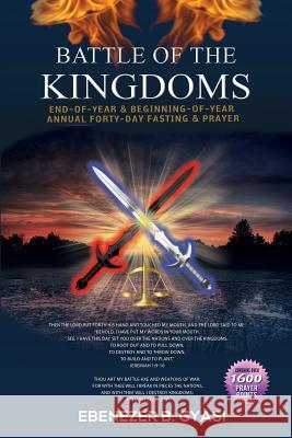 Battle of the Kingdoms: End-Of-Year & Beginning-Of-Year Annual Forty-Day Fasting & Prayer Ebenezer B. Gyasi 9781478783749