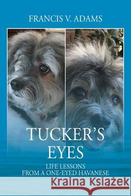 Tucker's Eyes: Life Lessons From A One-Eyed Havanese Adams, Francis V. 9781478784869 Outskirts Press