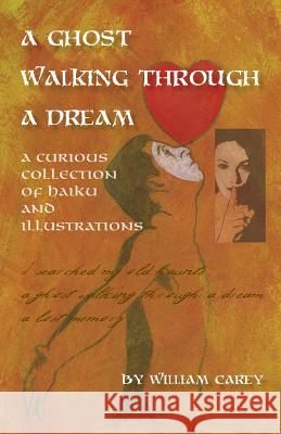 A Ghost Walking Through a Dream: A Curious Collection of Haiku and Illustrations William Carey 9781478785576