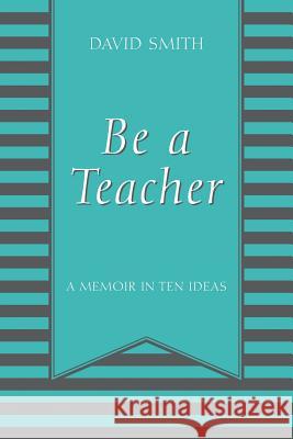 Be a Teacher: A Memoir in Ten Ideas David Smith 9781478785712 Outskirts Press