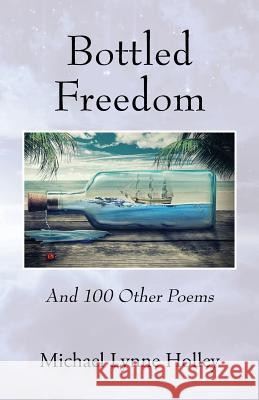 Bottled Freedom: And 100 Other Poems Michael Lynne Holley 9781478785804