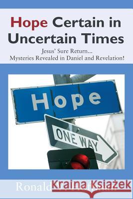 Hope Certain in Uncertain Times: Jesus' Sure Return...Mysteries Revealed in Daniel and Revelation! Ronald V Hoffman 9781478786108 Outskirts Press
