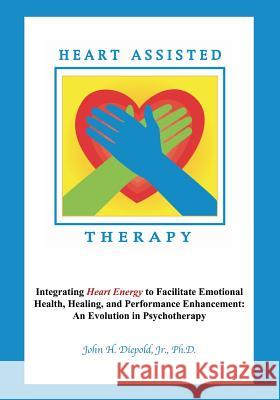 Heart Assisted Therapy: Integrating Heart Energy to Facilitate Emotional Health, Healing, and Performance Enhancement: An Evolution in Psychotherapy John H Diepold, Jr, PhD 9781478786535 Outskirts Press