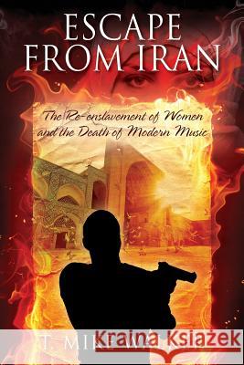 Escape From Iran: The Re-enslavement of Women and the Death of Modern Music Walker, T. Mike 9781478786672 Outskirts Press