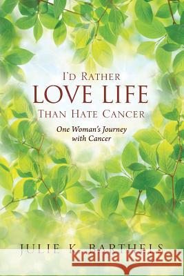 I'd Rather Love Life Than Hate Cancer: One Woman's Journey with Cancer Julie K. Barthels 9781478786887