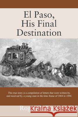 El Paso, His Final Destination: This true story is a compilation of letters that were written by, and received by, a young man in the time frame of 18 Pratt, Roger B. 9781478789055 Outskirts Press