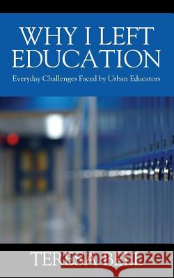 Why I Left Education: Everyday Challenges Faced by Urban Educators Teresa Bell 9781478789383