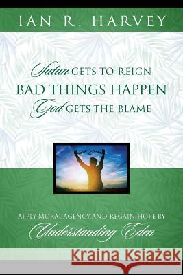 Bad Things Happen: Satan Gets to Reign; God Gets the Blame Ian R. Harvey 9781478790228 Outskirts Press