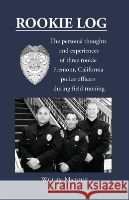 Rookie Log: The personal thoughts and experiences of three rookie Fremont, California police officers during field training William Marshak 9781478790266 Outskirts Press