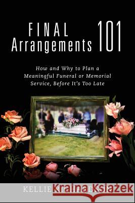 Final Arrangements 101: How and Why to Plan A Meaningful Funeral or Memorial Service, Before It's Too Late Richardson, Kellie 9781478791195