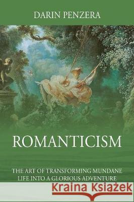 Romanticism: The Art of Transforming Mundane Life Into a Glorious Adventure Darin Penzera 9781478792222