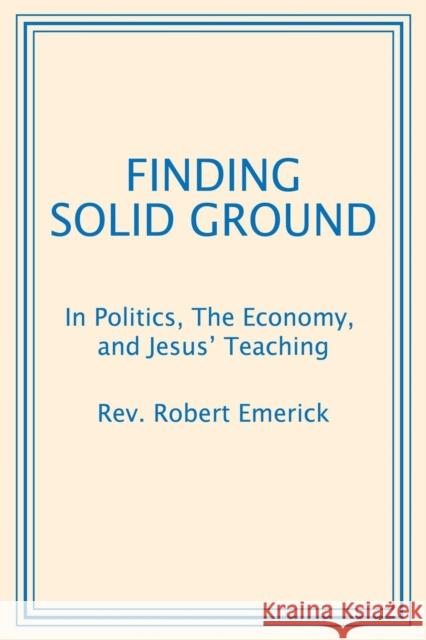 Finding Solid Ground: In Politics, The Economy, and Jesus' Teaching REV Robert Emerick 9781478793625