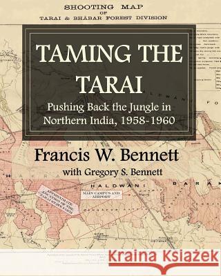 Taming the Tarai: Pushing Back the Jungle in Northern India, 1958-1960 Francis W Bennett, Gregory S Bennett 9781478793779