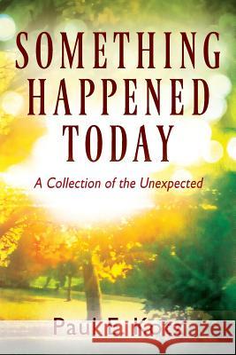 Something Happened Today: A Collection of the Unexpected Paul E Kotz 9781478794035