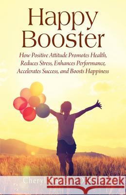 Happy Booster: How Positive Attitude Promotes Health, Reduces Stress, Enhances Performance, Accelerates Success, and Boosts Happiness Cheryl Wan 9781478794790
