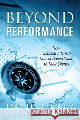 Beyond Performance: How Financial Advisors Deliver Added Value to Their Clients David I Katz 9781478794943 Outskirts Press
