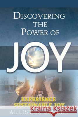 Discovering the Power of Joy: Experience Sustainable Joy Allister Smiley 9781478796244