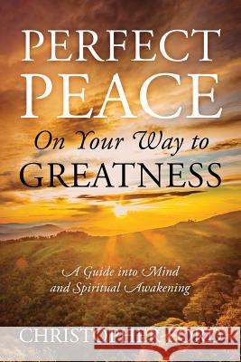 Perfect Peace On Your Way to Greatness: A Guide into Mind and Spiritual Awakening Christopher Ford 9781478797326