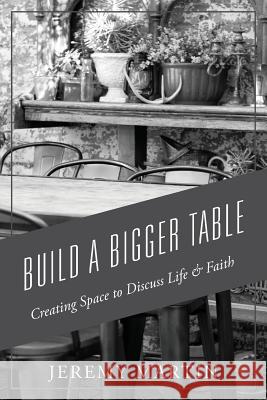 Build A Bigger Table: Creating Space to Discuss Life & Faith Jeremy Martin 9781478797548 Outskirts Press