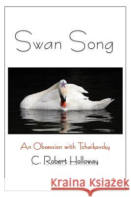 Swan Song: An Obsession with Tchaikovsky C Robert Holloway 9781478798217