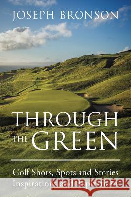 Through the Green: Golf Shots, Spots and Stories Inspirations and Aspirations Joseph Bronson 9781478798378