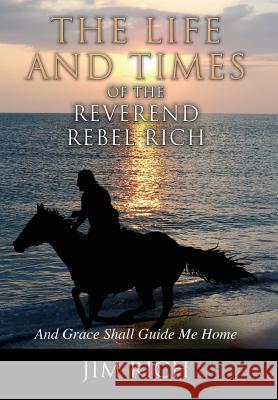 The Life and Times of the Reverend Rebel Rich: And Grace Shall Guide Me Home Jim Rich 9781478798439 Outskirts Press