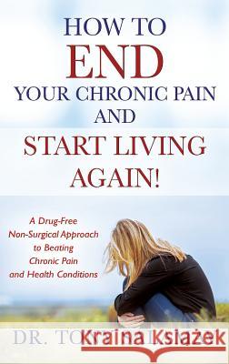 How to END Your Chronic Pain and Start Living Again! A Drug-Free Non-Surgical Approach to Beating Chronic Pain and Health Conditions Dr Tony Salamay 9781478798996 Outskirts Press
