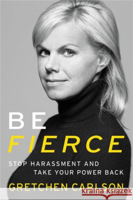 Be Fierce: Stop Harassment and Take Your Power Back Gretchen Carlson 9781478992165 Little, Brown & Company