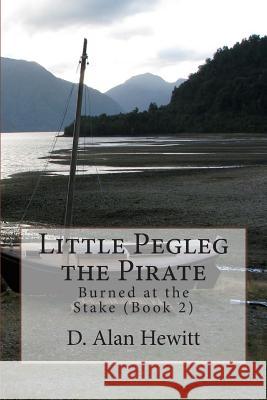 Little Pegleg the Pirate: Burned at the Stake (Book 2) D. Alan Hewitt 9781479102105 Createspace