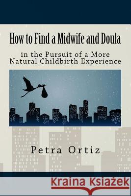 How to Find a Midwife and Doula in the Pursuit of a More Natural Childbirth Expe Petra Ortiz Keith Roberts Kelly Burnett 9781479104130 Createspace