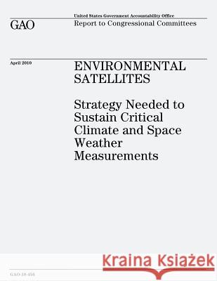 Environmental Satellites: Strategy Needed to Sustain Critical Climate and Space Weather Measurements U. S. Government Accountability Office U. S. Government 9781479104697 Createspace