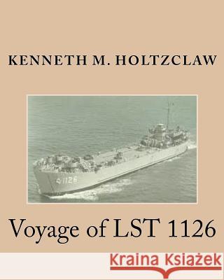 Voyage of LST 1126 Holtzclaw B. a. Sc, Kenneth M. 9781479104932