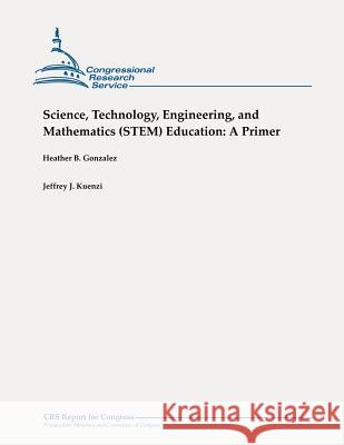 Science, Technology, Engineering, and Mathematics (STEM) Education: A Primer Kuenzi, Jeffrey J. 9781479106103 Createspace