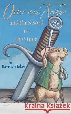 Otter and Arthur and the Sword in the Stone Dave Whitaker Joyce Jackson Gen Goering 9781479106219