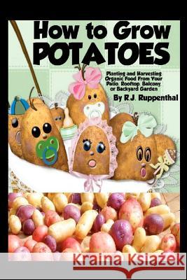 How to Grow Potatoes: Planting and Harvesting Organic Food From Your Patio, Rooftop, Balcony, or Backyard Garden Ruppenthal, R. J. 9781479107889 Createspace Independent Publishing Platform