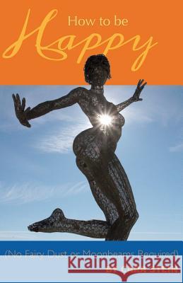 How to be Happy: (No Fairy Dust or Moonbeams Required) Stein, Cara 9781479110780 Createspace