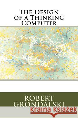 The Design of a Thinking Computer Robert Grondalski 9781479113958 Createspace Independent Publishing Platform