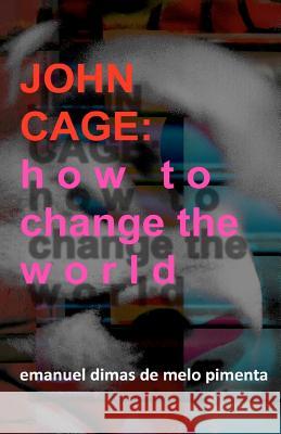 John Cage: How to Change the World Emanuel Dimas De Melo Pimenta 9781479115419 Createspace Independent Publishing Platform