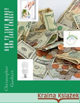 How to Save Money and Save Energy Christopher D. Guebert 9781479115785 Createspace Independent Publishing Platform