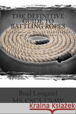 The Definitive Guide to Battling Ropes: Techniques to Muscle Stabilization and Power Domination Brad Longazel 9781479119325 Createspace Independent Publishing Platform