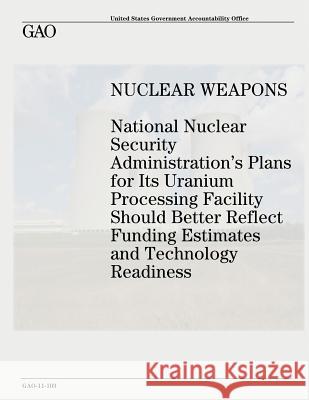 Nuclear Weapons: National Nuclear Security Administration's Plans for Its Uranium Processing Facility Should Better Reflect Funding Est U. S. Goverment Accountability Office U. S. Government 9781479121809 Createspace