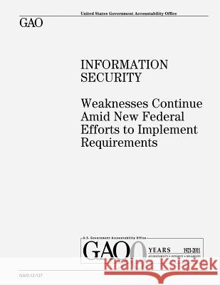 Information Security: Weaknesses Continue Amid New Federal Efforts to Implement Requirements U. S. Government Accountability Office U. S. Government 9781479121885 Createspace