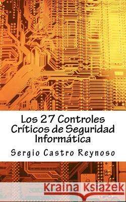 Los 27 Controles Criticos de Seguridad Informatica: Una Guía Práctica para Gerentes y Consultores de Seguridad Informática Castro Reynoso, Sergio 9781479122998