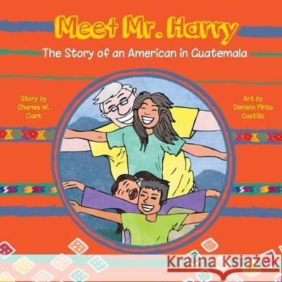 Meet Mr. Harry: The Story of an American Living in Guatemala Charles W. Clark Daniela Pinto Carillo 9781479127306 Createspace