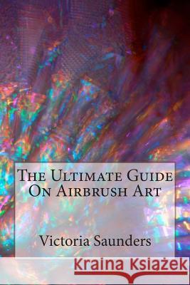 The Ultimate Guide on Airbrush Art Victoria Saunders 9781479128624 Createspace