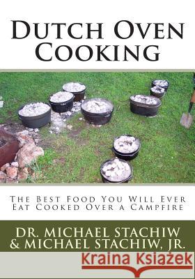 Dutch Oven Cooking: The Best Food You Will Ever Eat Cooked Over a Camp Fire Dr Michael Stachiw Michael Stachi 9781479133284 Createspace