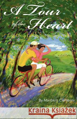 A Tour of the Heart: A Seductive Cycling Trip Through France Maribeth Clemente 9781479134366 Createspace