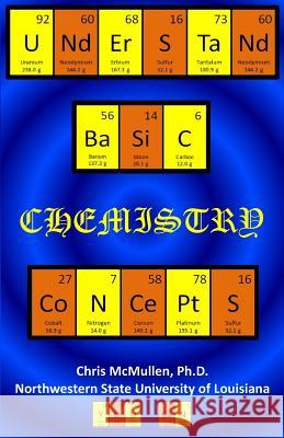 Understand Basic Chemistry Concepts: The Periodic Table, Chemical Bonds, Naming Compounds, Balancing Equations, and More Chris McMulle 9781479134632 Createspace Independent Publishing Platform