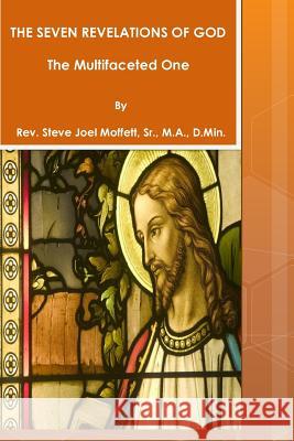 The Seven Revelations of God: The Multifaceted One Rev Steve Joel Moffet 9781479135035 Createspace