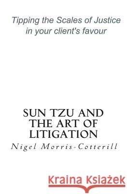 Sun Tzu and the Art of Litigation: Tipping the Scales of Justice in your client's favour Morris-Cotterill, Nigel 9781479136902 Createspace Independent Publishing Platform